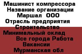 Машинист компрессора › Название организации ­ Маршал, ООО › Отрасль предприятия ­ Строительство › Минимальный оклад ­ 30 000 - Все города Работа » Вакансии   . Мурманская обл.,Оленегорск г.